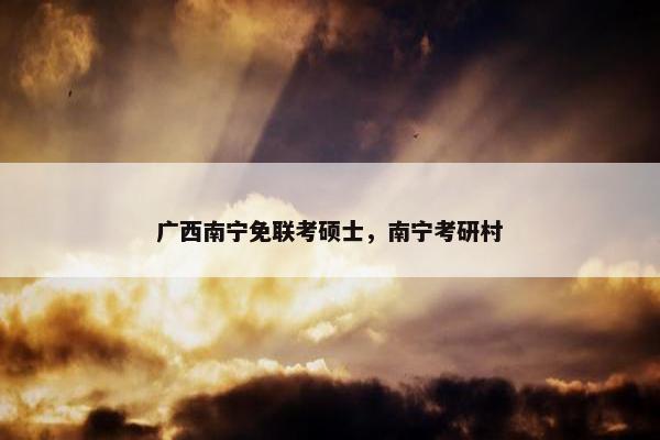 广西南宁免联考硕士，南宁考研村