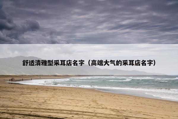 舒适清雅型采耳店名字（高端大气的采耳店名字）