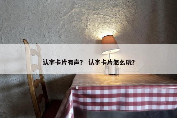 认字卡片有声？ 认字卡片怎么玩？