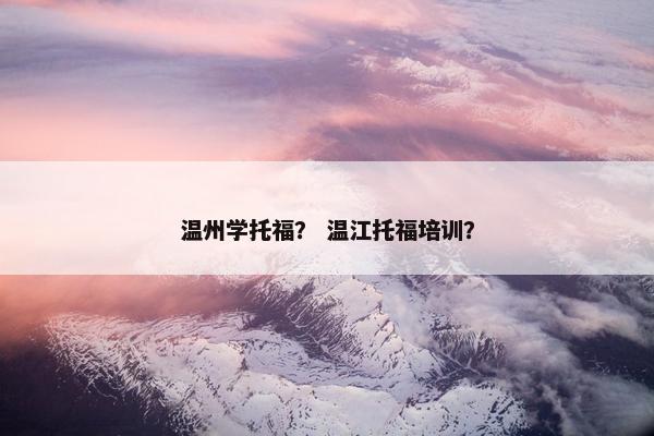 温州学托福？ 温江托福培训？
