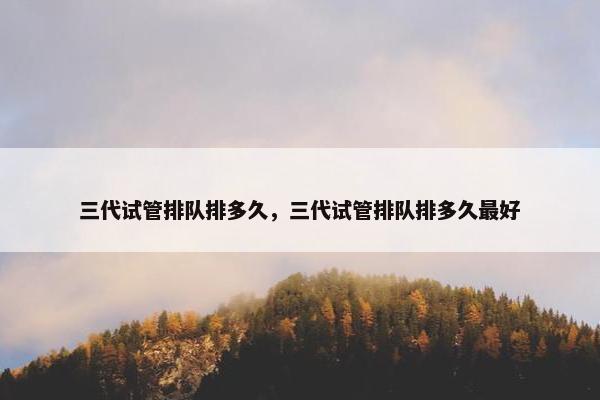 三代试管排队排多久，三代试管排队排多久最好