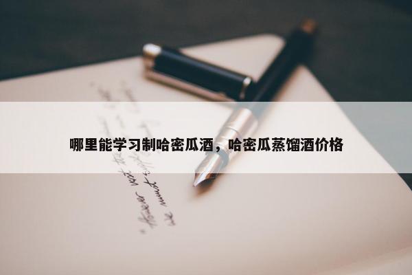 哪里能学习制哈密瓜酒，哈密瓜蒸馏酒价格