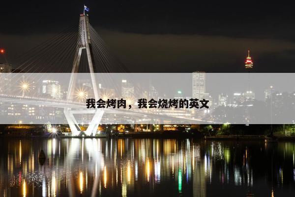 我会烤肉，我会烧烤的英文