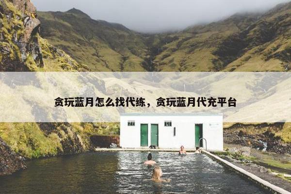贪玩蓝月怎么找代练，贪玩蓝月代充平台