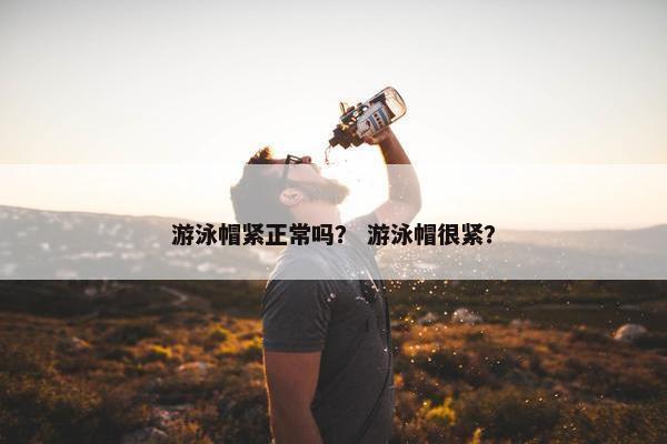 游泳帽紧正常吗？ 游泳帽很紧？