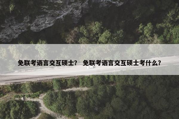 免联考语言交互硕士？ 免联考语言交互硕士考什么？