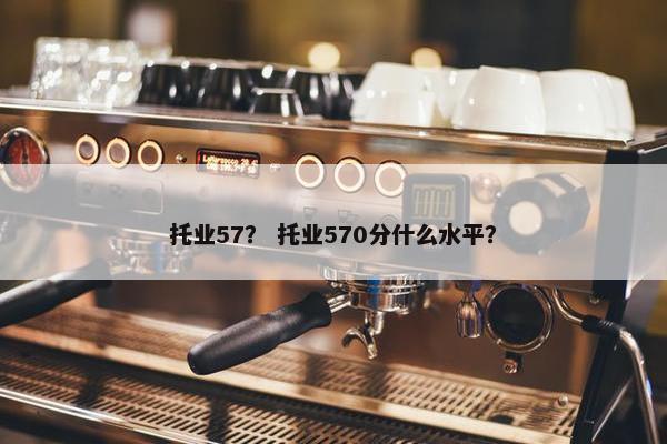 托业57？ 托业570分什么水平？