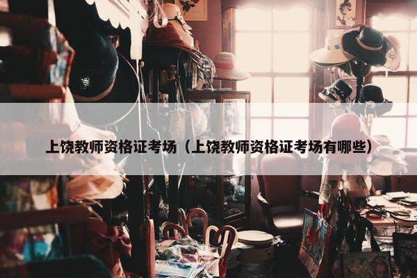 上饶教师资格证考场（上饶教师资格证考场有哪些）