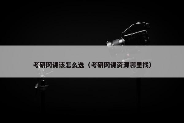 考研网课该怎么选（考研网课资源哪里找）