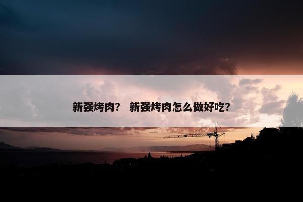 新强烤肉？ 新强烤肉怎么做好吃？
