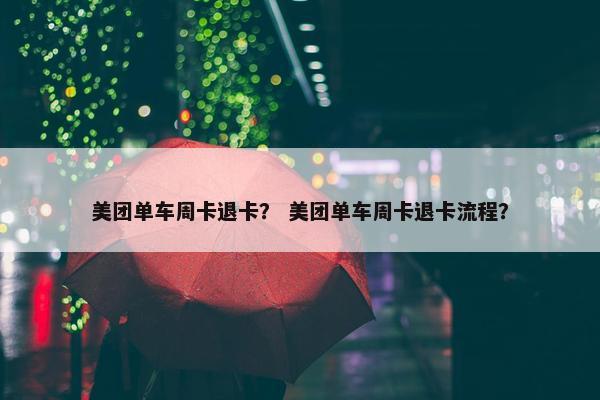 美团单车周卡退卡？ 美团单车周卡退卡流程？