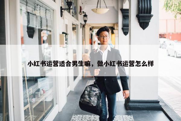 小红书运营适合男生嘛，做小红书运营怎么样