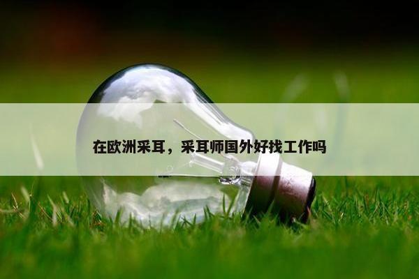 在欧洲采耳，采耳师国外好找工作吗