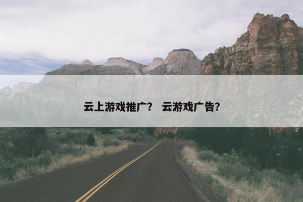 云上游戏推广？ 云游戏广告？