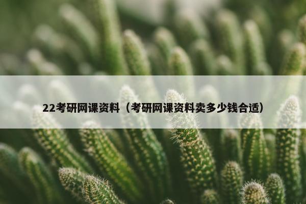 22考研网课资料（考研网课资料卖多少钱合适）