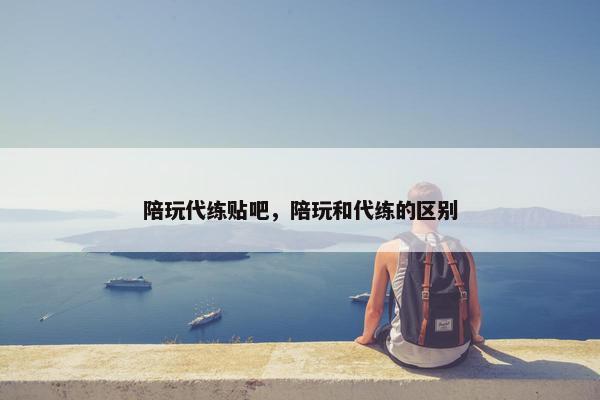 陪玩代练贴吧，陪玩和代练的区别