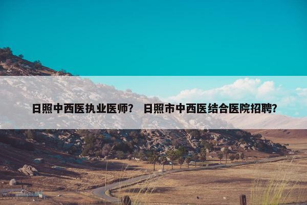 日照中西医执业医师？ 日照市中西医结合医院招聘？