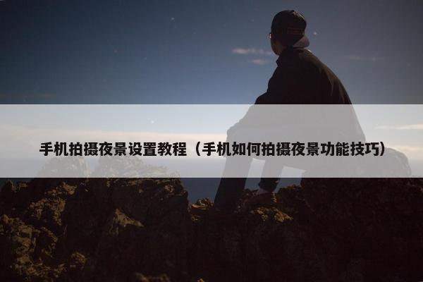 手机拍摄夜景设置教程（手机如何拍摄夜景功能技巧）