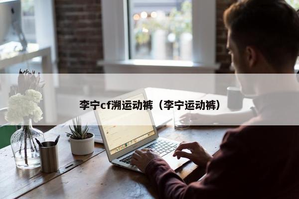 李宁cf溯运动裤（李宁运动裤）