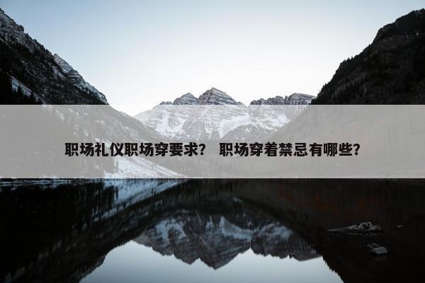 职场礼仪职场穿要求？ 职场穿着禁忌有哪些？