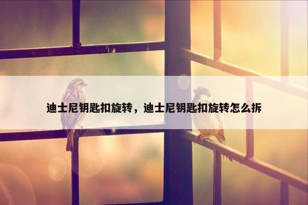 迪士尼钥匙扣旋转，迪士尼钥匙扣旋转怎么拆