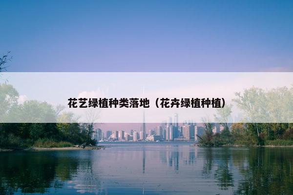花艺绿植种类落地（花卉绿植种植）