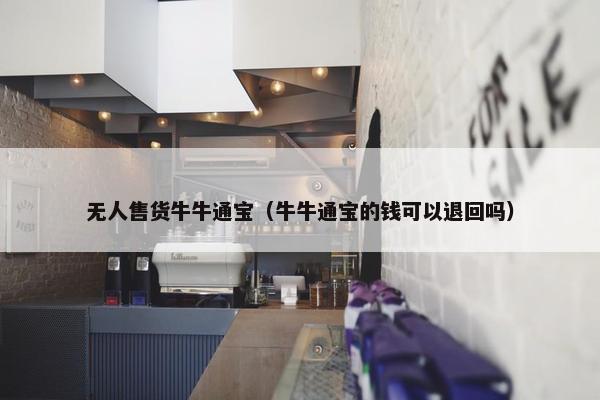无人售货牛牛通宝（牛牛通宝的钱可以退回吗）