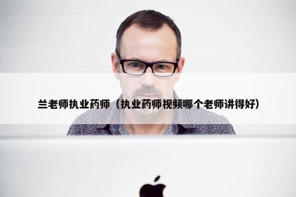 兰老师执业药师（执业药师视频哪个老师讲得好）