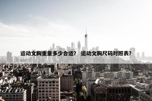运动文胸重量多少合适？ 运动文胸尺码对照表？