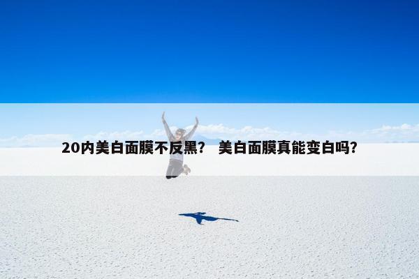 20内美白面膜不反黑？ 美白面膜真能变白吗？