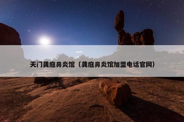 天门龚庭鼻炎馆（龚庭鼻炎馆加盟电话官网）