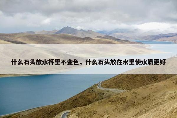 什么石头放水杯里不变色，什么石头放在水里使水质更好
