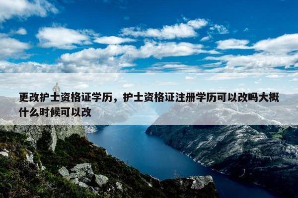 更改护士资格证学历，护士资格证注册学历可以改吗大概什么时候可以改