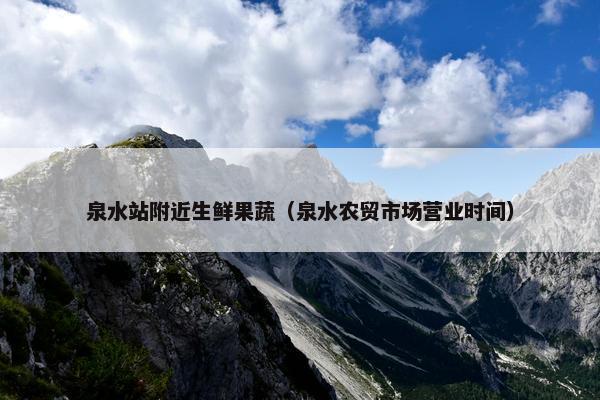 泉水站附近生鲜果蔬（泉水农贸市场营业时间）