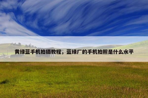黄绿蓝手机拍摄教程，蓝绿厂的手机拍照是什么水平