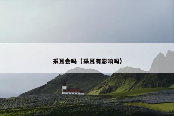 采耳会吗（采耳有影响吗）