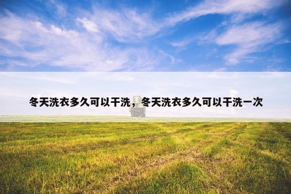 冬天洗衣多久可以干洗，冬天洗衣多久可以干洗一次