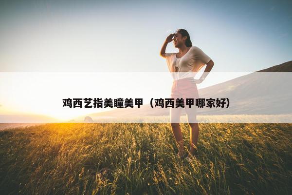鸡西艺指美瞳美甲（鸡西美甲哪家好）