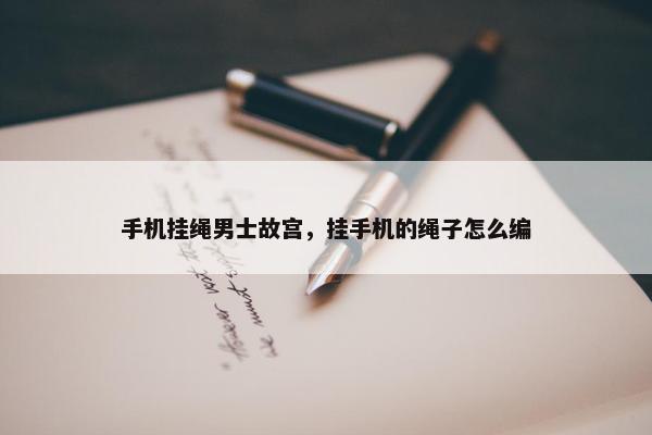 手机挂绳男士故宫，挂手机的绳子怎么编