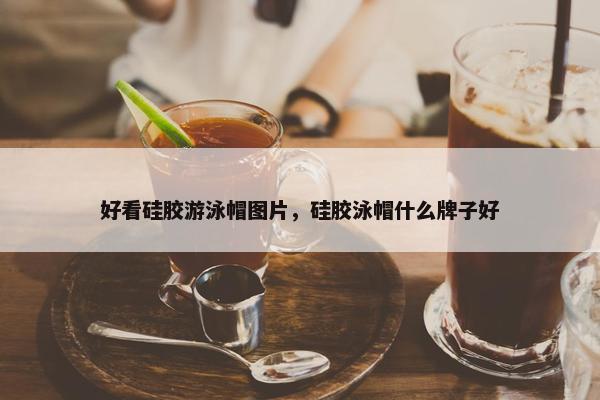 好看硅胶游泳帽图片，硅胶泳帽什么牌子好
