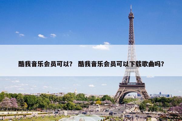 酷我音乐会员可以？ 酷我音乐会员可以下载歌曲吗？
