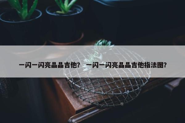 一闪一闪亮晶晶吉他？ 一闪一闪亮晶晶吉他指法图？