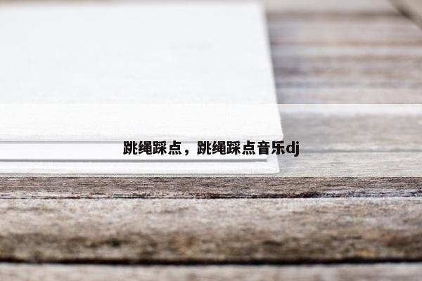 跳绳踩点，跳绳踩点音乐dj