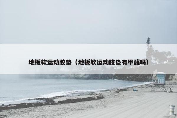 地板软运动胶垫（地板软运动胶垫有甲醛吗）