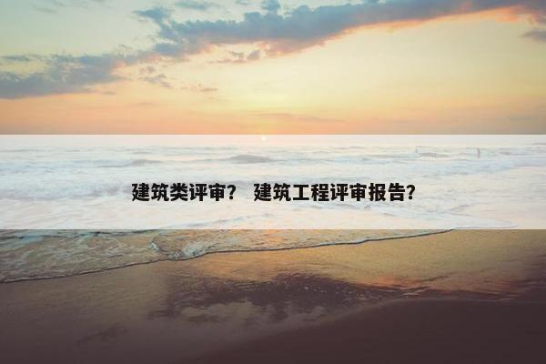 建筑类评审？ 建筑工程评审报告？