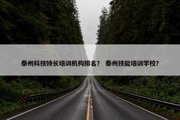 泰州科技特长培训机构排名？ 泰州技能培训学校？