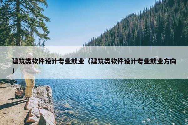 建筑类软件设计专业就业（建筑类软件设计专业就业方向）