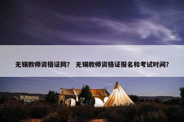 无锡教师资格证网？ 无锡教师资格证报名和考试时间？
