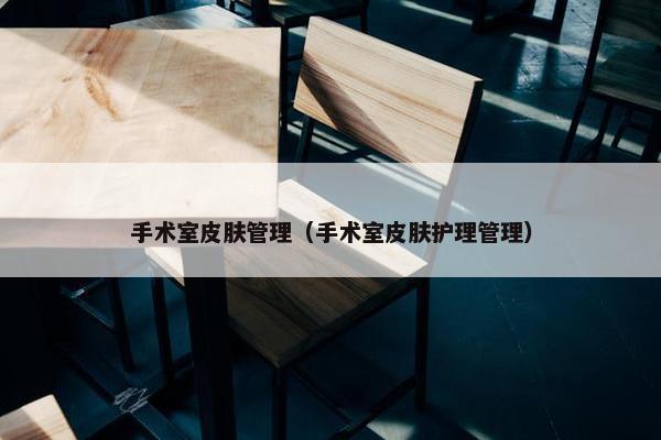 手术室皮肤管理（手术室皮肤护理管理）