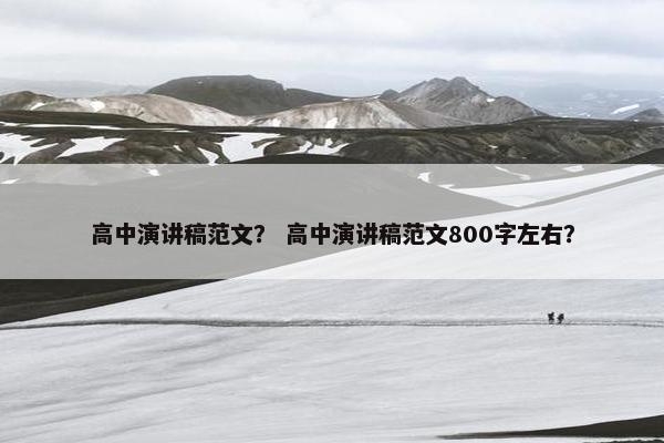 高中演讲稿范文？ 高中演讲稿范文800字左右？